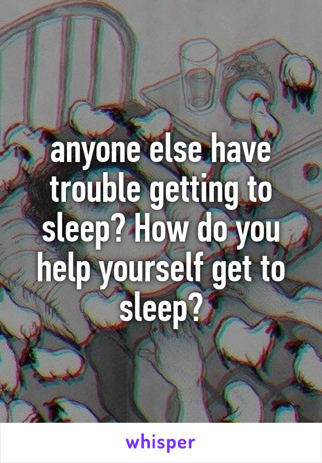 anyone else have trouble getting to sleep? How do you help yourself get to sleep?