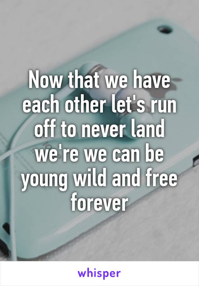 Now that we have each other let's run off to never land we're we can be young wild and free forever