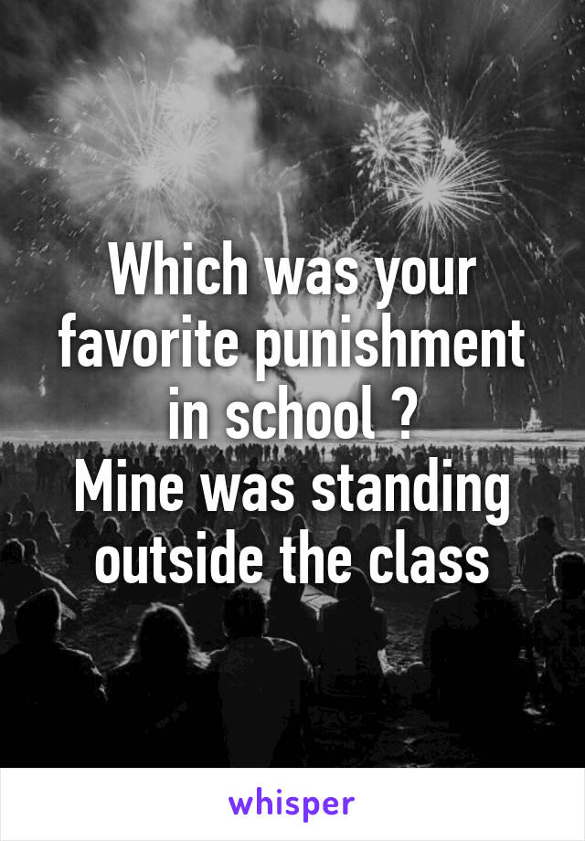 Which was your favorite punishment in school ?
Mine was standing outside the class