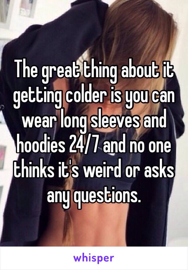 The great thing about it getting colder is you can wear long sleeves and hoodies 24/7 and no one thinks it's weird or asks any questions. 