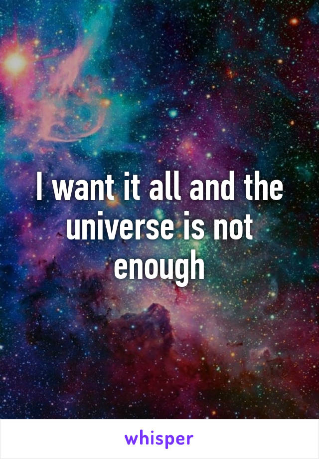 I want it all and the universe is not enough