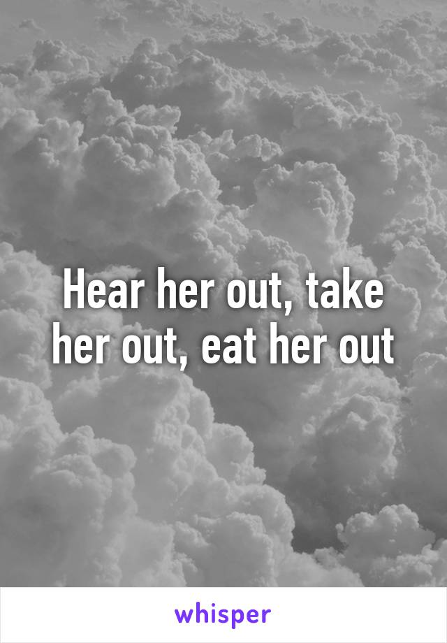 Hear her out, take her out, eat her out