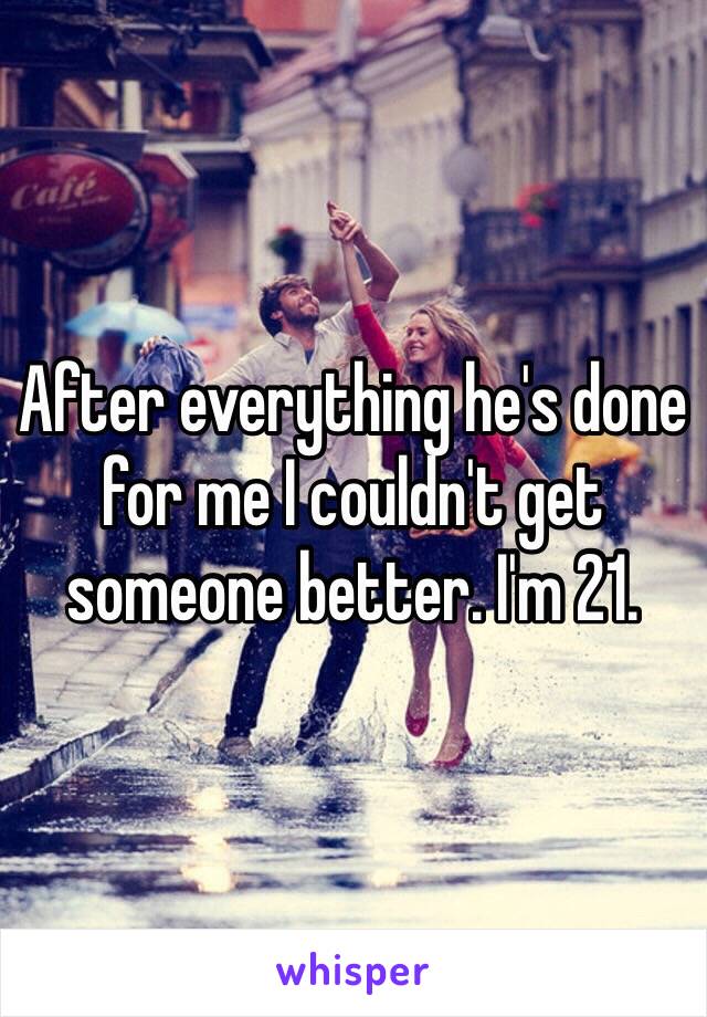 After everything he's done for me I couldn't get someone better. I'm 21. 