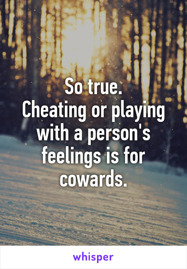 So true.
Cheating or playing with a person's feelings is for cowards.