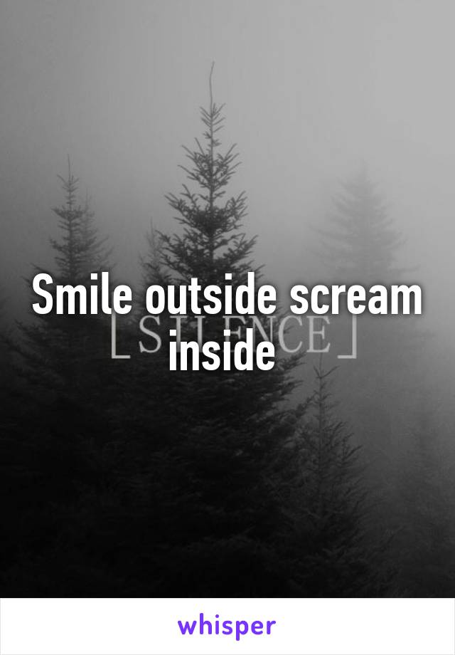 Smile outside scream inside 