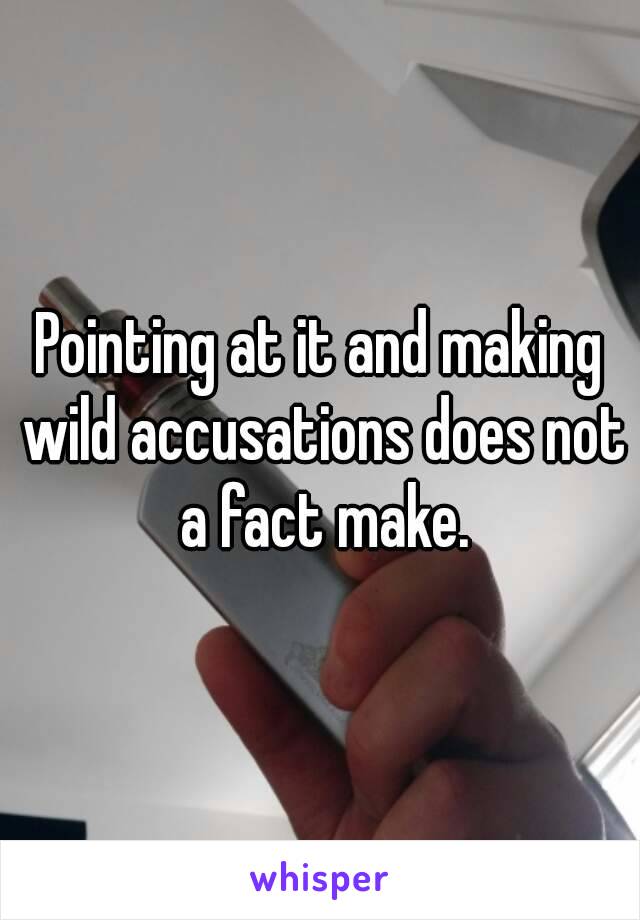 Pointing at it and making wild accusations does not a fact make.