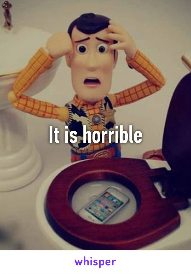 It is horrible