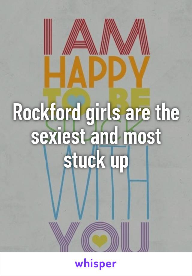 Rockford girls are the sexiest and most stuck up