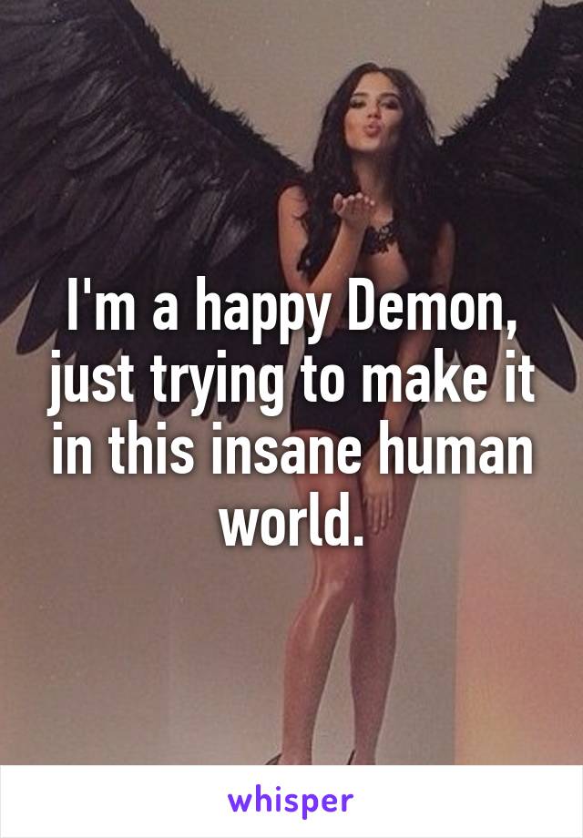 I'm a happy Demon, just trying to make it in this insane human world.