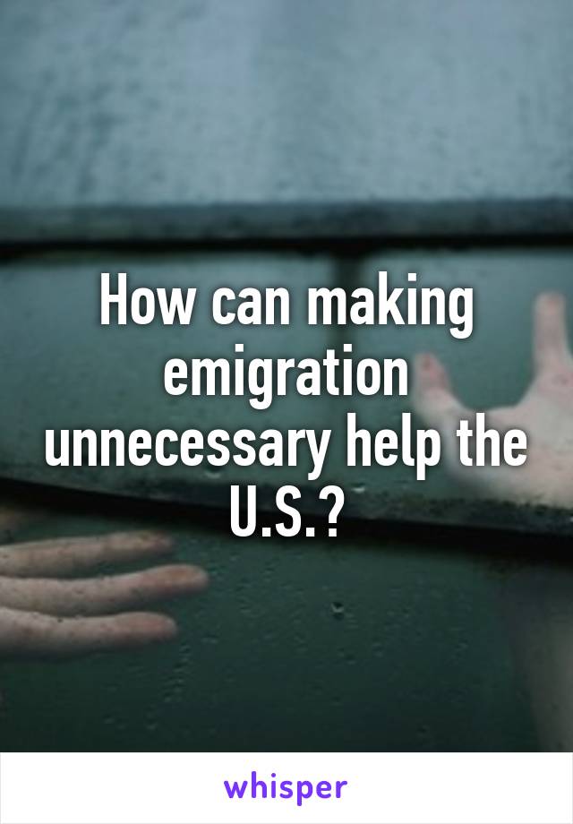 How can making emigration unnecessary help the U.S.?