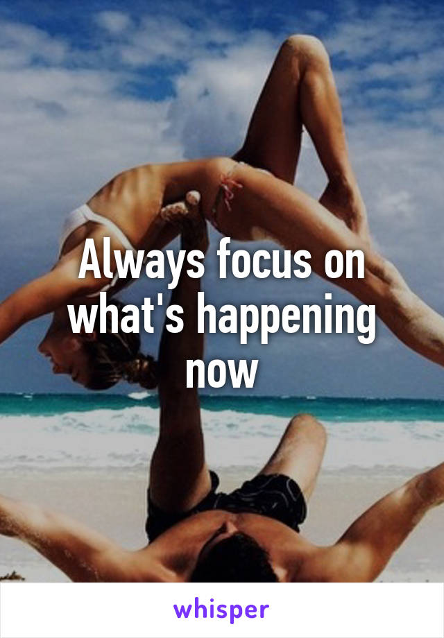 Always focus on what's happening now