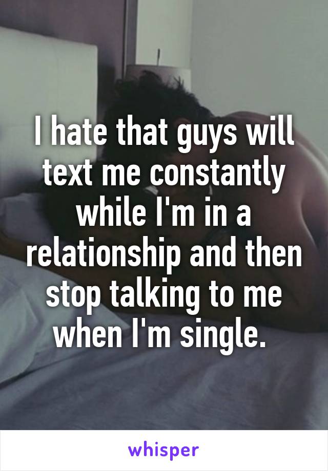 I hate that guys will text me constantly while I'm in a relationship and then stop talking to me when I'm single. 