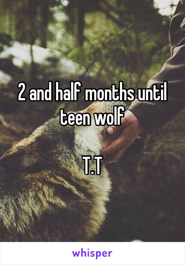 2 and half months until teen wolf 

T.T