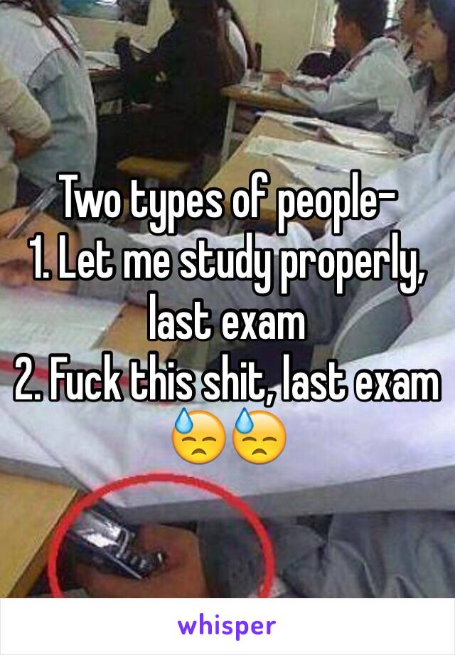 Two types of people-
1. Let me study properly, last exam
2. Fuck this shit, last exam 😓😓