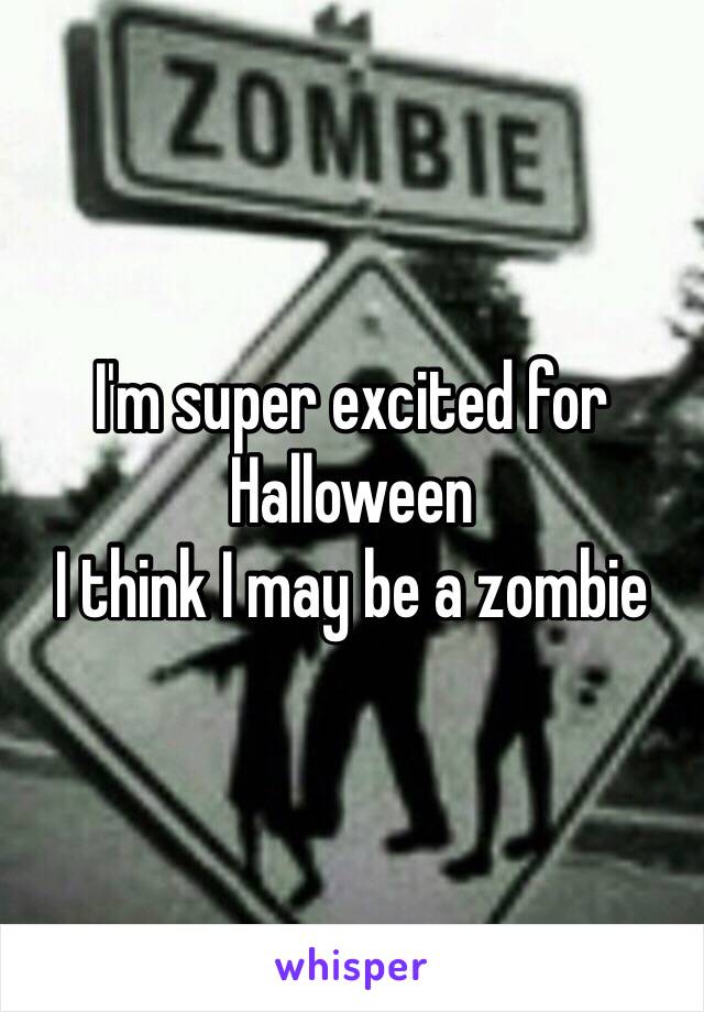 I'm super excited for 
Halloween 
I think I may be a zombie 