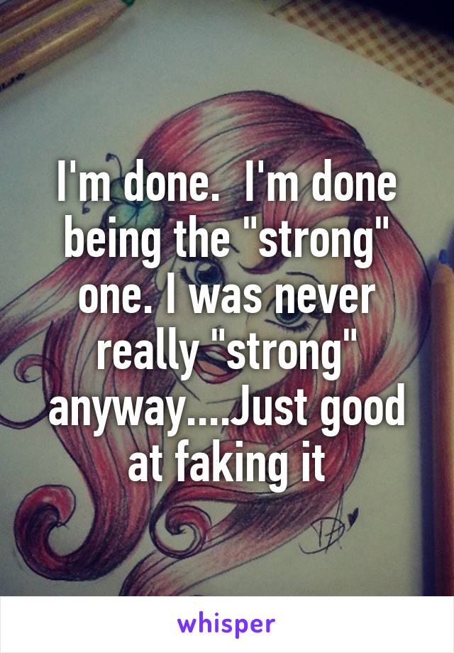 I'm done.  I'm done being the "strong" one. I was never really "strong" anyway....Just good at faking it