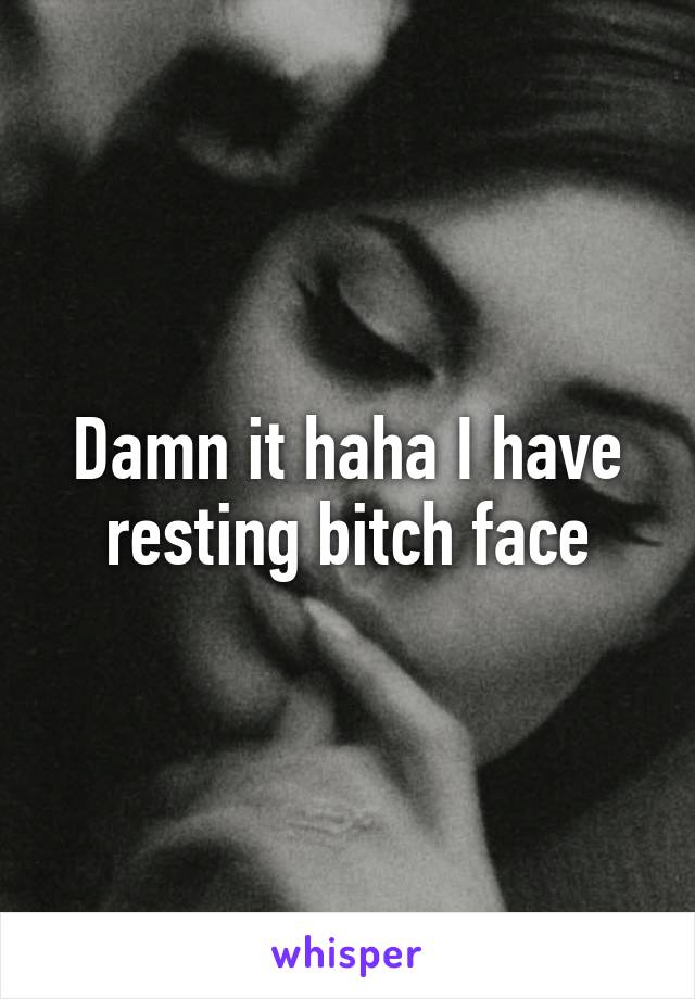 Damn it haha I have resting bitch face