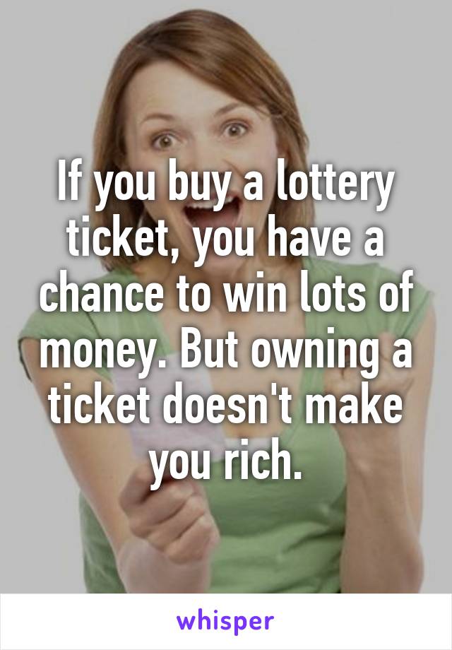 If you buy a lottery ticket, you have a chance to win lots of money. But owning a ticket doesn't make you rich.