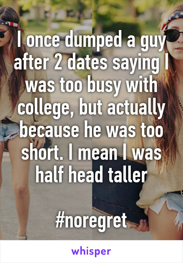 I once dumped a guy after 2 dates saying I was too busy with college, but actually because he was too short. I mean I was half head taller

#noregret