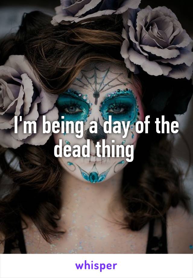 I'm being a day of the dead thing 