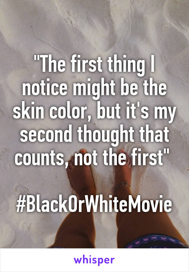 "The first thing I notice might be the skin color, but it's my second thought that counts, not the first" 

#BlackOrWhiteMovie