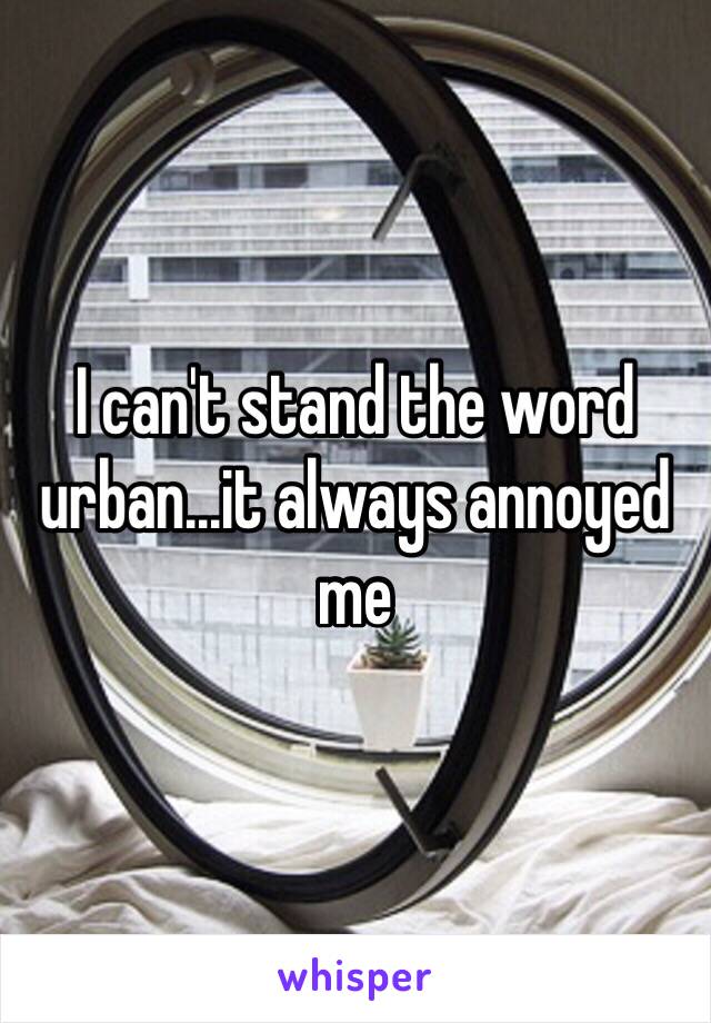 I can't stand the word urban...it always annoyed me