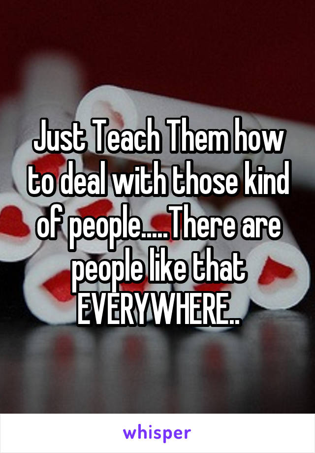 Just Teach Them how to deal with those kind of people.....There are people like that EVERYWHERE..