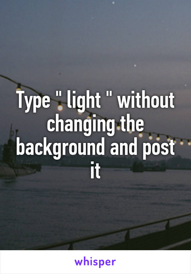 Type " light " without changing the background and post it