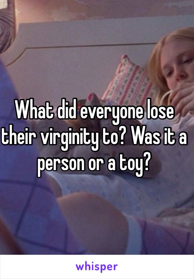 What did everyone lose their virginity to? Was it a person or a toy?