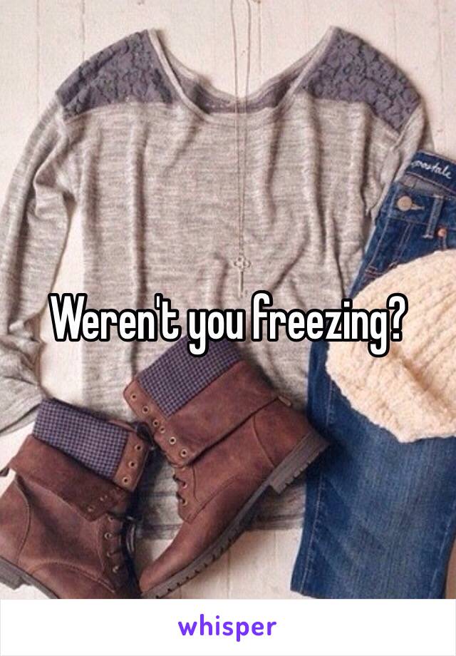 Weren't you freezing? 