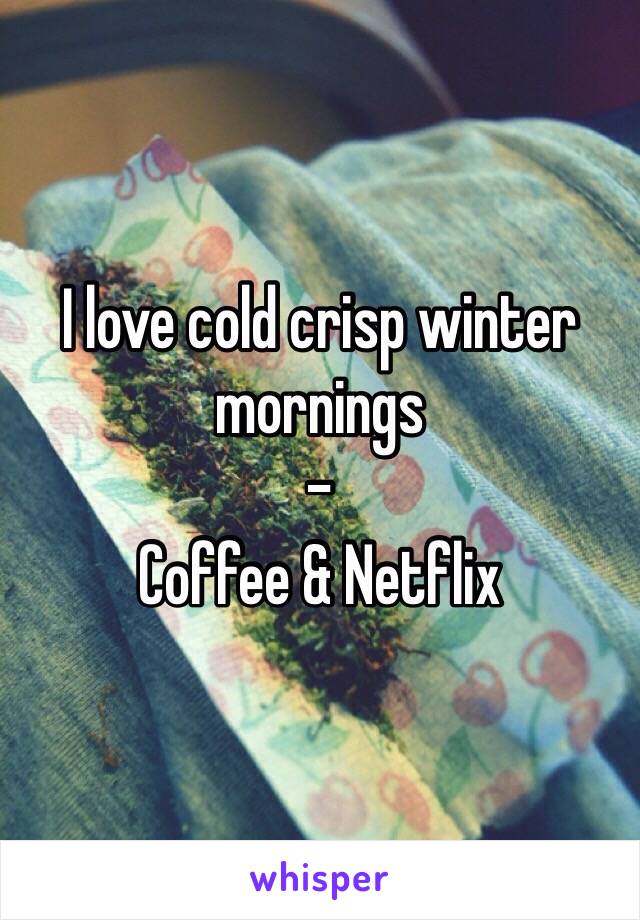 I love cold crisp winter mornings 
- 
Coffee & Netflix 