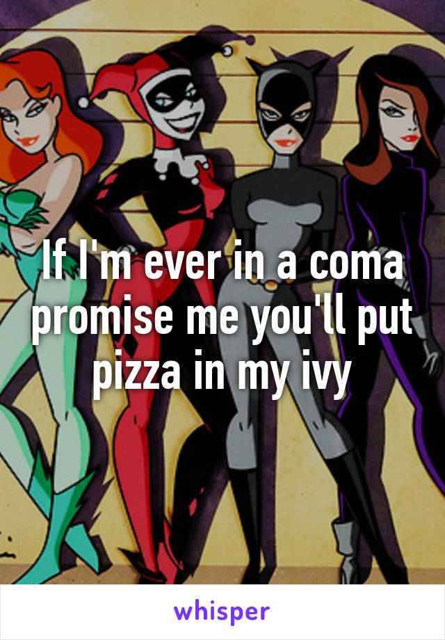 If I'm ever in a coma promise me you'll put pizza in my ivy