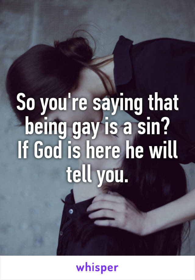 So you're saying that being gay is a sin?
If God is here he will tell you.