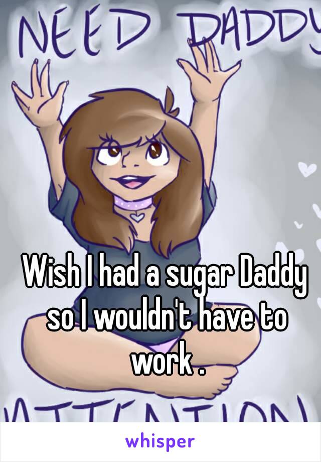 Wish I had a sugar Daddy so I wouldn't have to work .