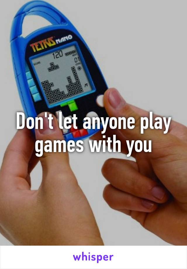 Don't let anyone play games with you