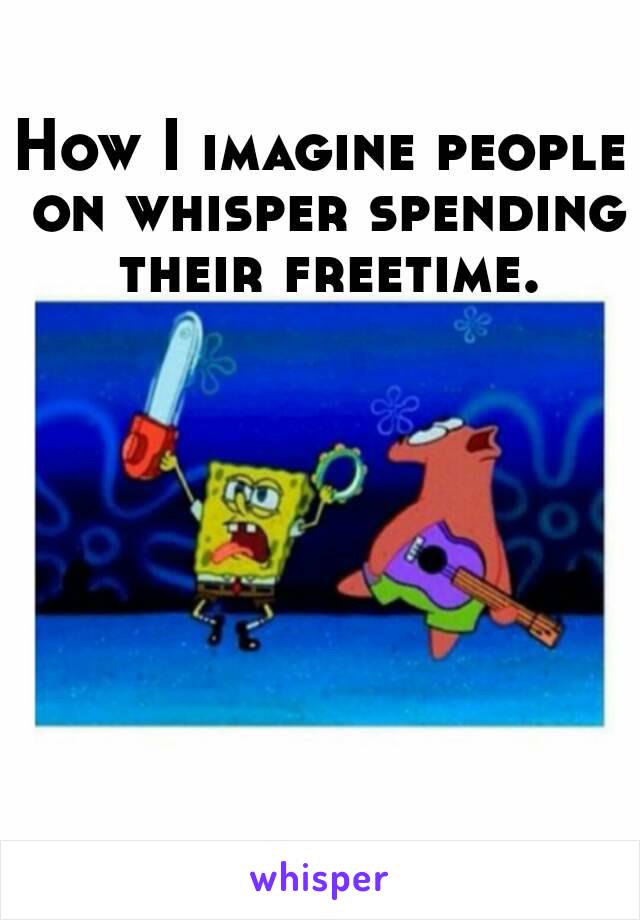 How I imagine people on whisper spending their freetime.