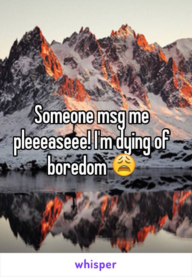 Someone msg me pleeeaseee! I'm dying of boredom 😩