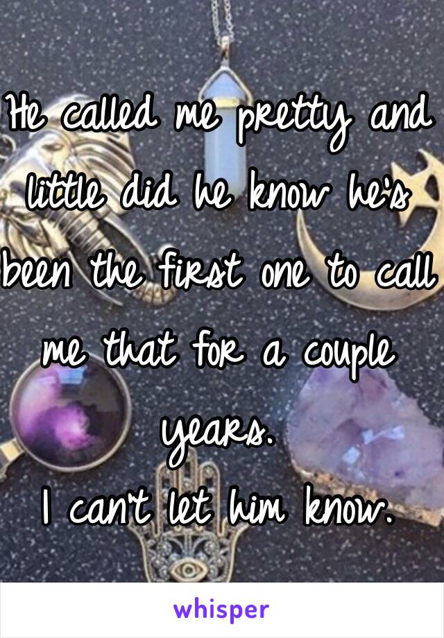 He called me pretty and little did he know he's been the first one to call me that for a couple years. 
I can't let him know. 