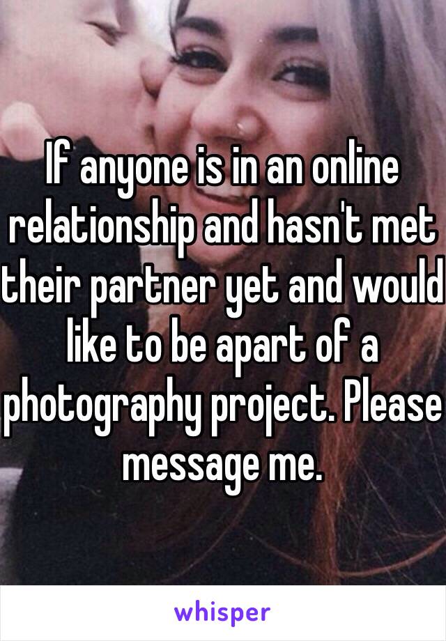 If anyone is in an online relationship and hasn't met their partner yet and would like to be apart of a photography project. Please message me. 