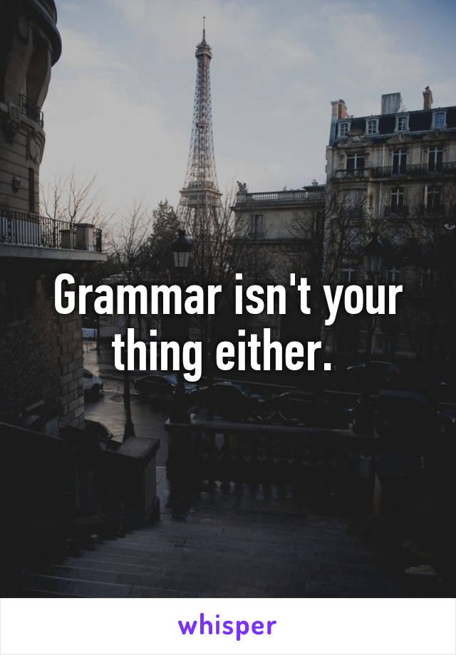 Grammar isn't your thing either. 