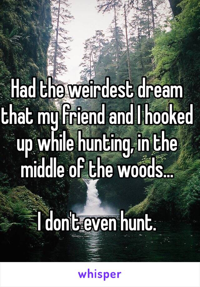 Had the weirdest dream that my friend and I hooked up while hunting, in the middle of the woods... 

I don't even hunt.