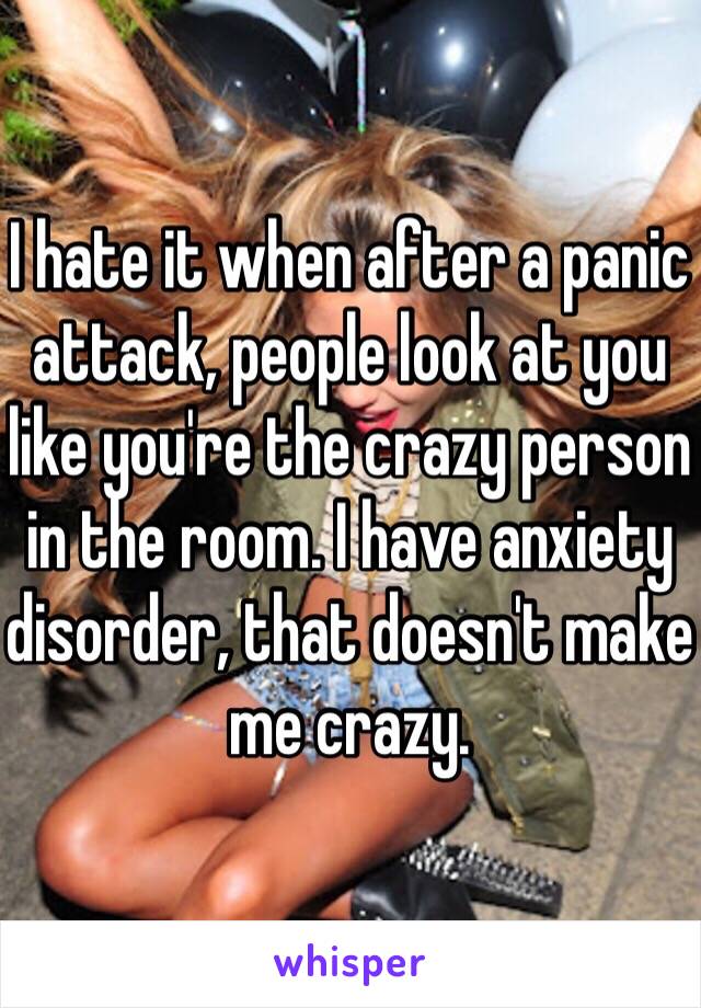 I hate it when after a panic attack, people look at you like you're the crazy person in the room. I have anxiety disorder, that doesn't make me crazy.