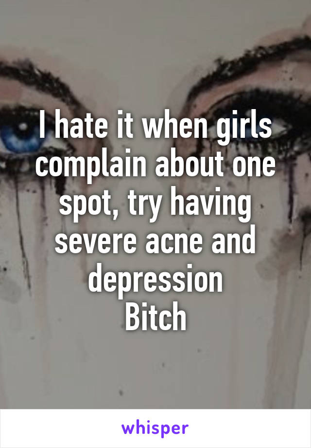 I hate it when girls complain about one spot, try having severe acne and depression
Bitch