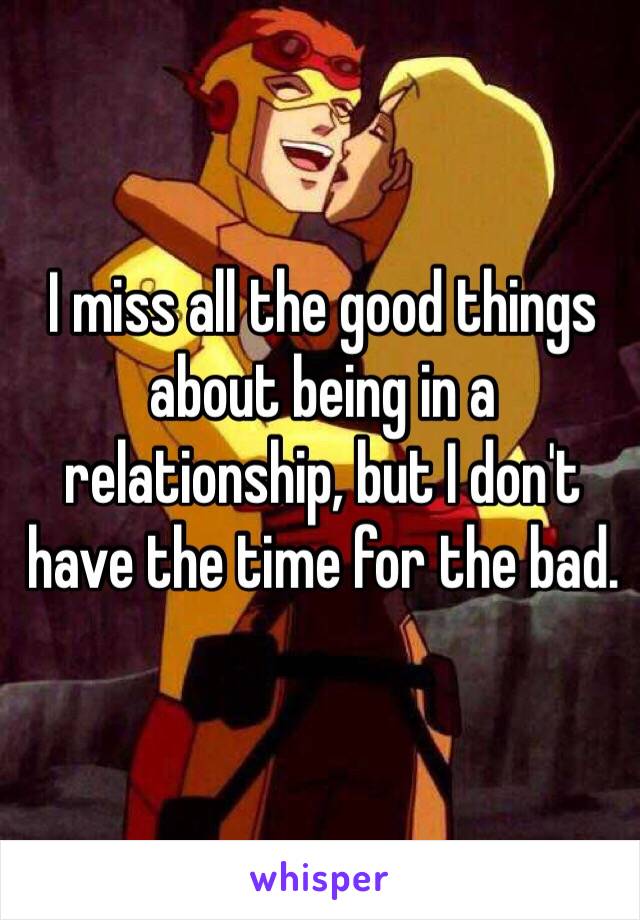 I miss all the good things about being in a relationship, but I don't have the time for the bad.