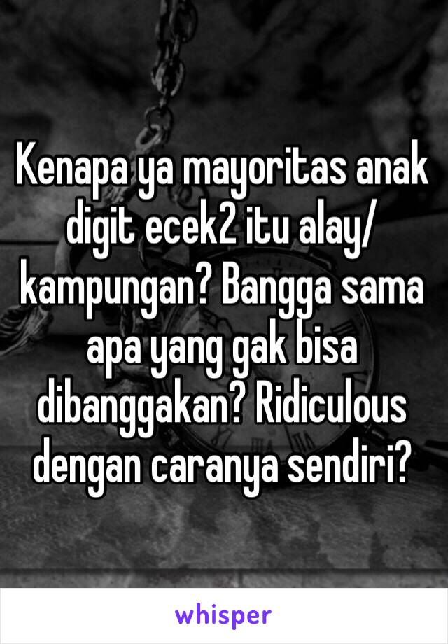 Kenapa ya mayoritas anak digit ecek2 itu alay/kampungan? Bangga sama apa yang gak bisa dibanggakan? Ridiculous dengan caranya sendiri?