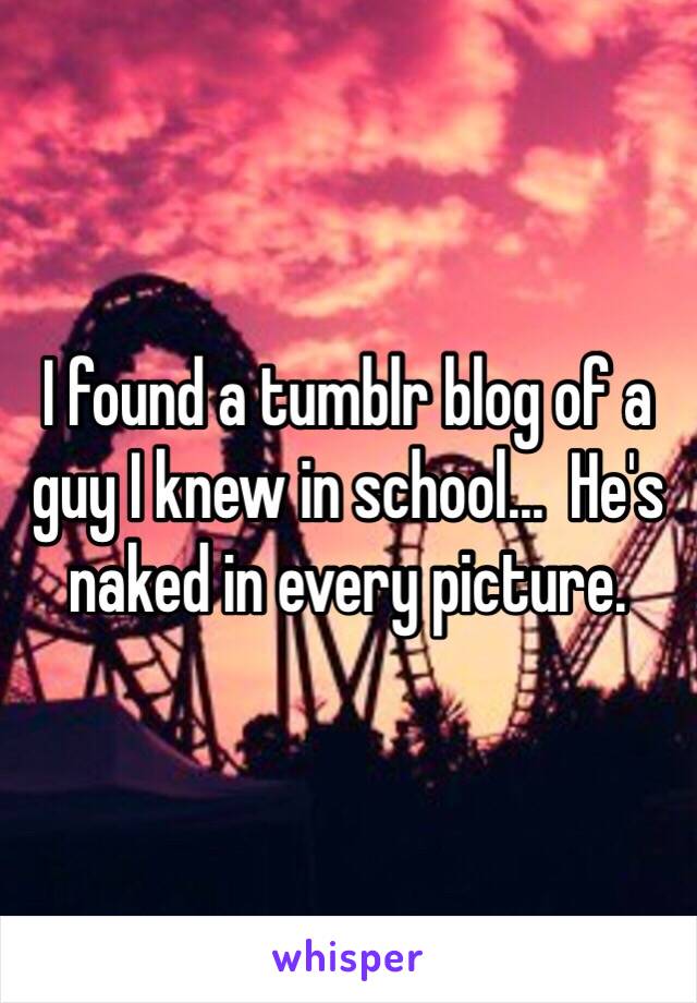 I found a tumblr blog of a guy I knew in school...  He's naked in every picture.