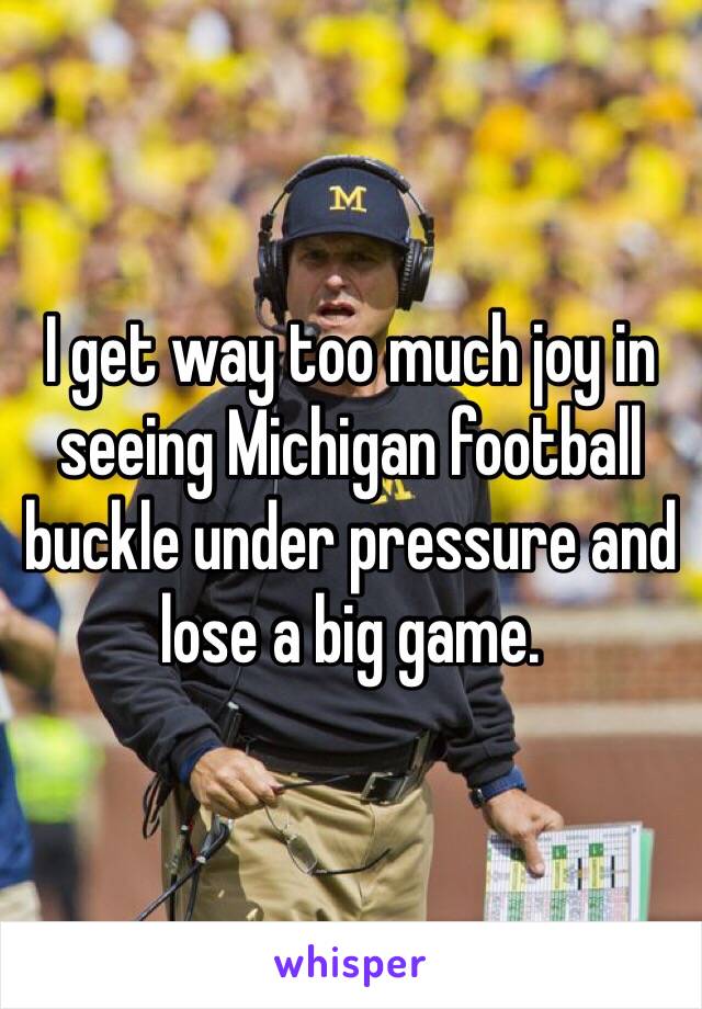 I get way too much joy in seeing Michigan football buckle under pressure and lose a big game. 