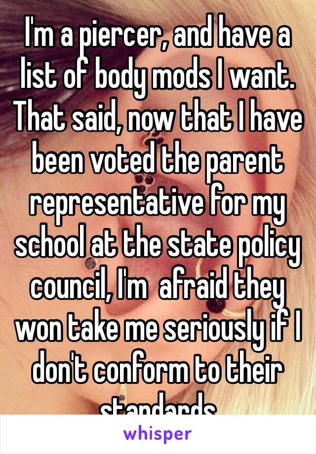 I'm a piercer, and have a list of body mods I want. That said, now that I have been voted the parent representative for my school at the state policy council, I'm  afraid they won take me seriously if I don't conform to their standards