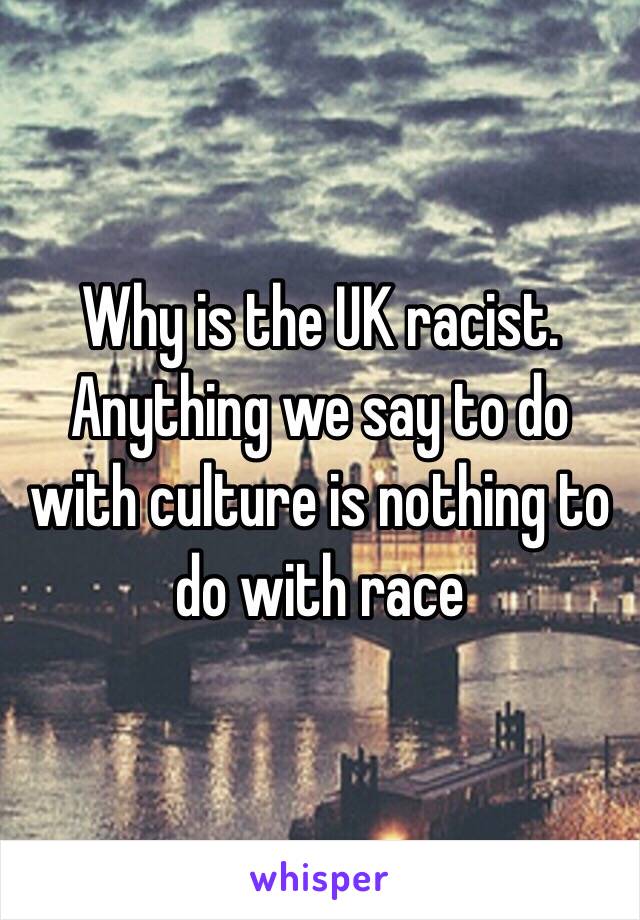 Why is the UK racist. Anything we say to do with culture is nothing to do with race 