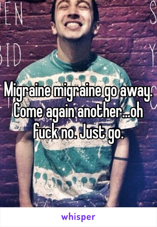 Migraine migraine go away. 
Come again another...oh fuck no. Just go. 